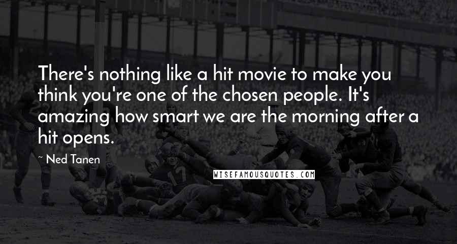 Ned Tanen Quotes: There's nothing like a hit movie to make you think you're one of the chosen people. It's amazing how smart we are the morning after a hit opens.