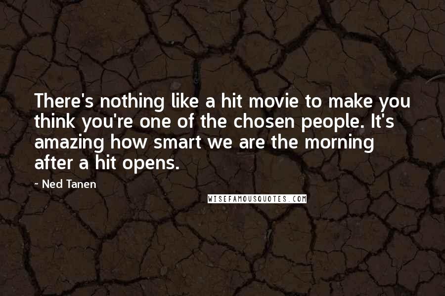 Ned Tanen Quotes: There's nothing like a hit movie to make you think you're one of the chosen people. It's amazing how smart we are the morning after a hit opens.