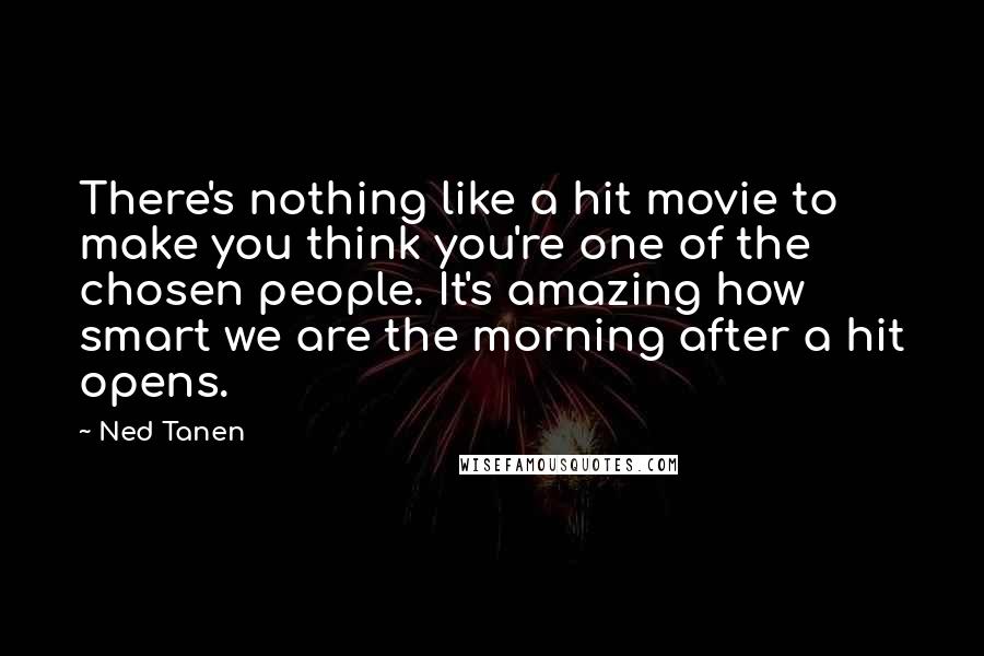 Ned Tanen Quotes: There's nothing like a hit movie to make you think you're one of the chosen people. It's amazing how smart we are the morning after a hit opens.