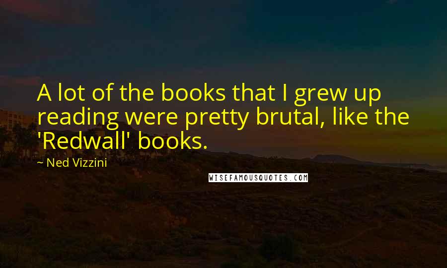 Ned Vizzini Quotes: A lot of the books that I grew up reading were pretty brutal, like the 'Redwall' books.
