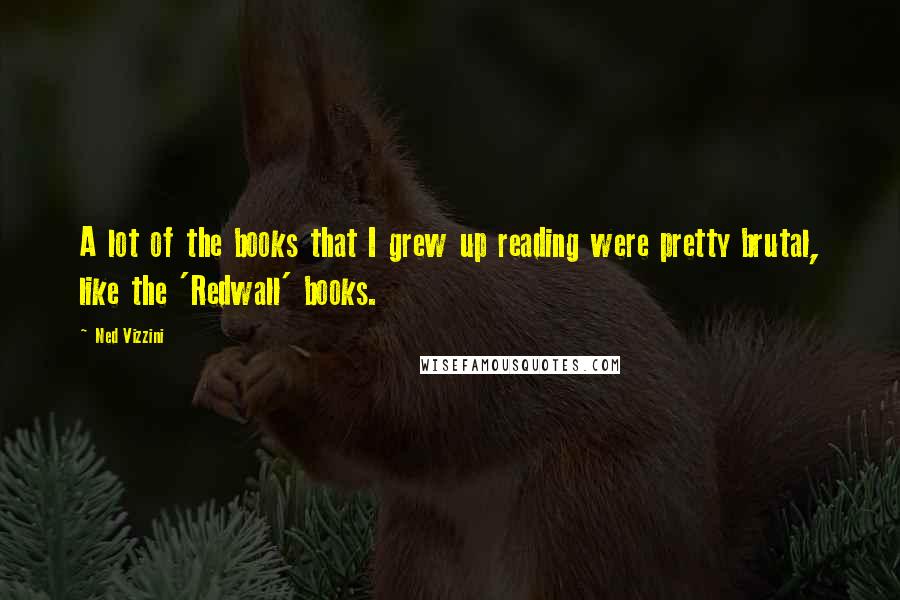 Ned Vizzini Quotes: A lot of the books that I grew up reading were pretty brutal, like the 'Redwall' books.