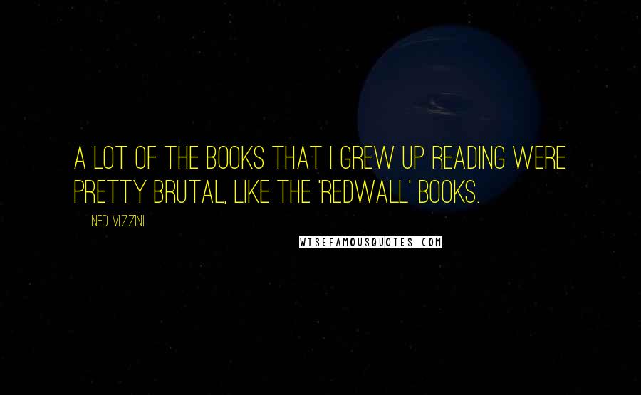 Ned Vizzini Quotes: A lot of the books that I grew up reading were pretty brutal, like the 'Redwall' books.