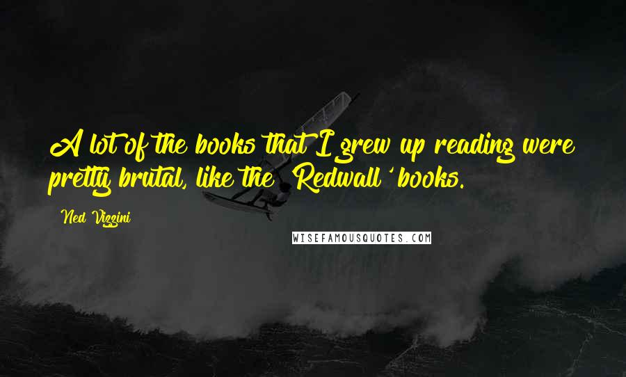 Ned Vizzini Quotes: A lot of the books that I grew up reading were pretty brutal, like the 'Redwall' books.