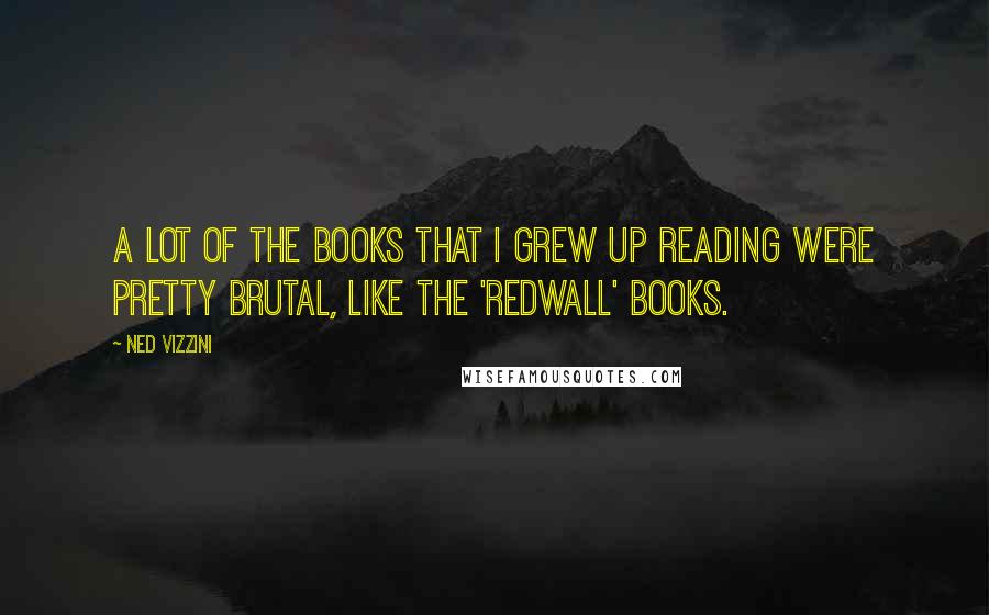 Ned Vizzini Quotes: A lot of the books that I grew up reading were pretty brutal, like the 'Redwall' books.
