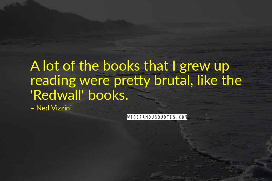 Ned Vizzini Quotes: A lot of the books that I grew up reading were pretty brutal, like the 'Redwall' books.