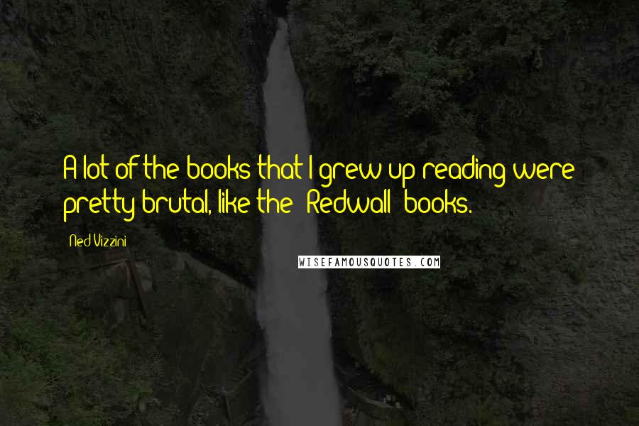 Ned Vizzini Quotes: A lot of the books that I grew up reading were pretty brutal, like the 'Redwall' books.