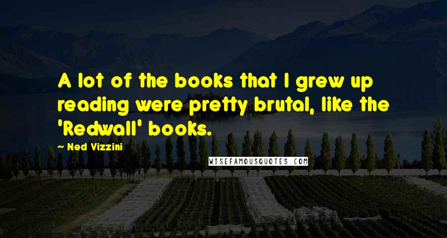 Ned Vizzini Quotes: A lot of the books that I grew up reading were pretty brutal, like the 'Redwall' books.