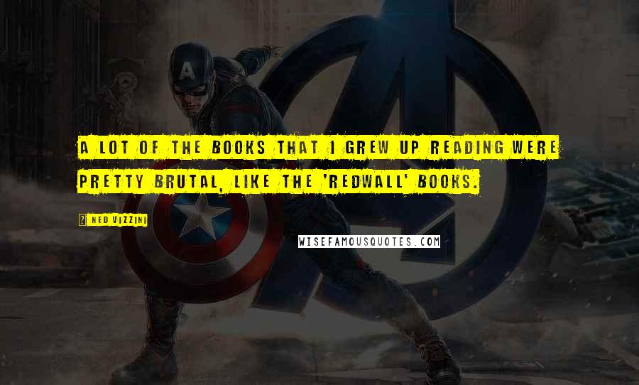 Ned Vizzini Quotes: A lot of the books that I grew up reading were pretty brutal, like the 'Redwall' books.