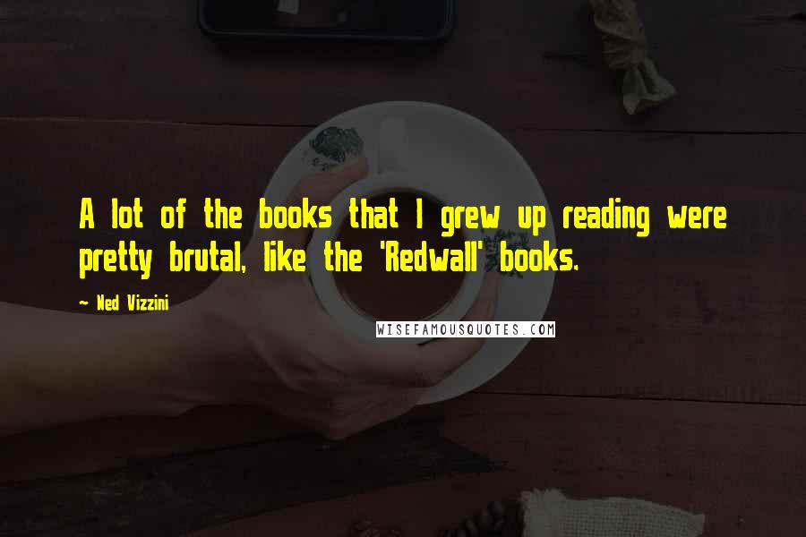 Ned Vizzini Quotes: A lot of the books that I grew up reading were pretty brutal, like the 'Redwall' books.