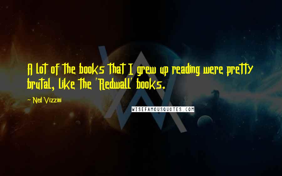 Ned Vizzini Quotes: A lot of the books that I grew up reading were pretty brutal, like the 'Redwall' books.