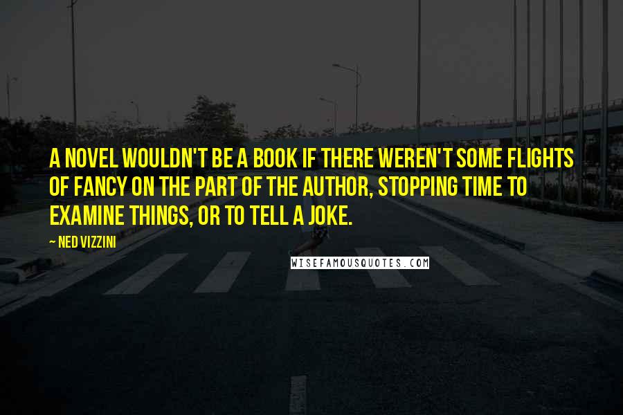 Ned Vizzini Quotes: A novel wouldn't be a book if there weren't some flights of fancy on the part of the author, stopping time to examine things, or to tell a joke.