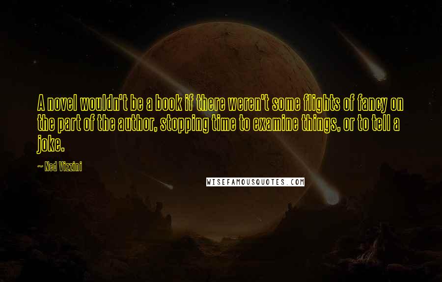 Ned Vizzini Quotes: A novel wouldn't be a book if there weren't some flights of fancy on the part of the author, stopping time to examine things, or to tell a joke.