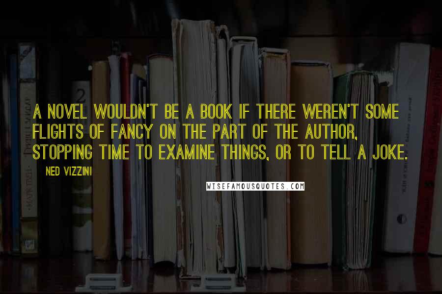 Ned Vizzini Quotes: A novel wouldn't be a book if there weren't some flights of fancy on the part of the author, stopping time to examine things, or to tell a joke.