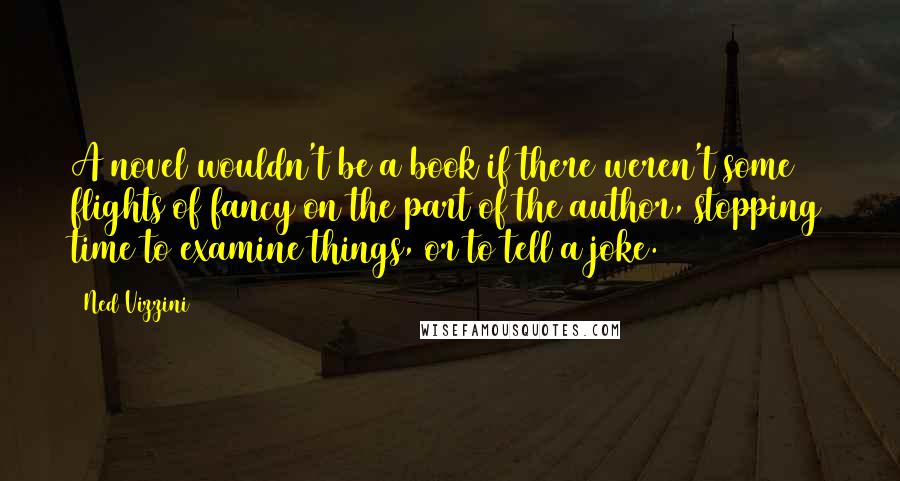 Ned Vizzini Quotes: A novel wouldn't be a book if there weren't some flights of fancy on the part of the author, stopping time to examine things, or to tell a joke.