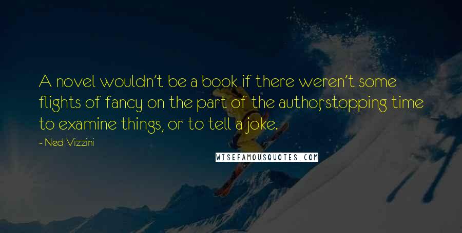 Ned Vizzini Quotes: A novel wouldn't be a book if there weren't some flights of fancy on the part of the author, stopping time to examine things, or to tell a joke.