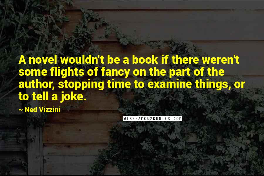 Ned Vizzini Quotes: A novel wouldn't be a book if there weren't some flights of fancy on the part of the author, stopping time to examine things, or to tell a joke.