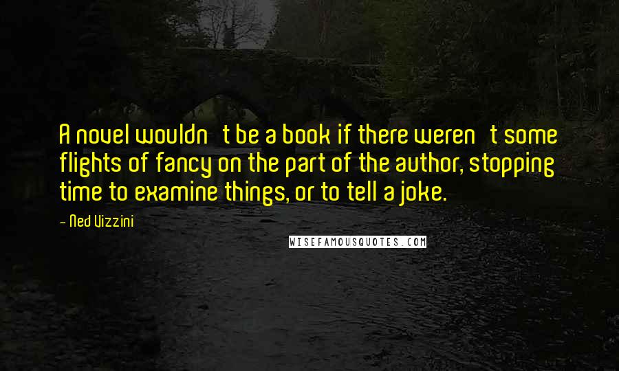 Ned Vizzini Quotes: A novel wouldn't be a book if there weren't some flights of fancy on the part of the author, stopping time to examine things, or to tell a joke.