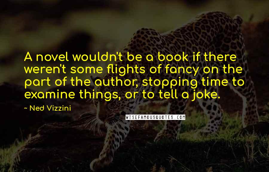Ned Vizzini Quotes: A novel wouldn't be a book if there weren't some flights of fancy on the part of the author, stopping time to examine things, or to tell a joke.
