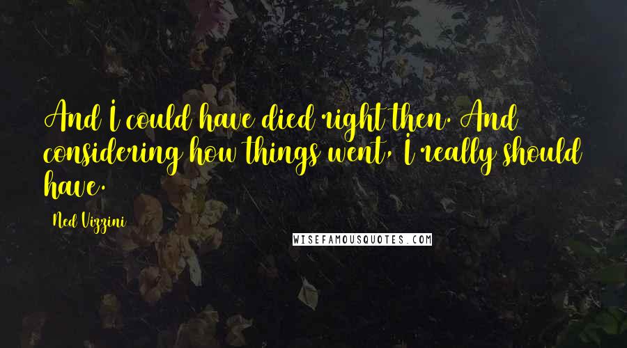 Ned Vizzini Quotes: And I could have died right then. And considering how things went, I really should have.