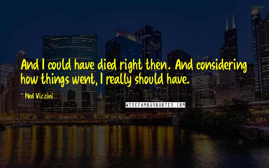 Ned Vizzini Quotes: And I could have died right then. And considering how things went, I really should have.