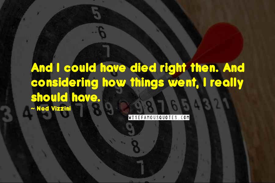 Ned Vizzini Quotes: And I could have died right then. And considering how things went, I really should have.