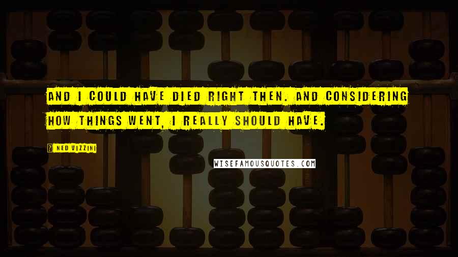 Ned Vizzini Quotes: And I could have died right then. And considering how things went, I really should have.