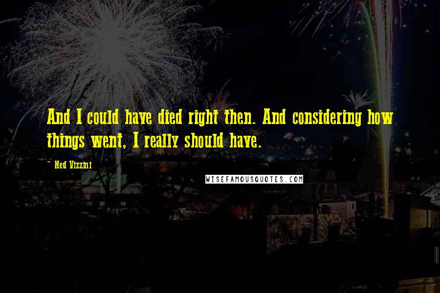 Ned Vizzini Quotes: And I could have died right then. And considering how things went, I really should have.