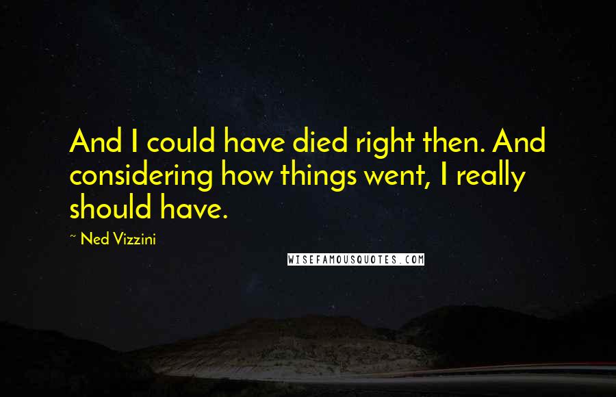 Ned Vizzini Quotes: And I could have died right then. And considering how things went, I really should have.