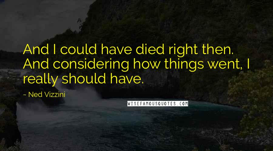 Ned Vizzini Quotes: And I could have died right then. And considering how things went, I really should have.