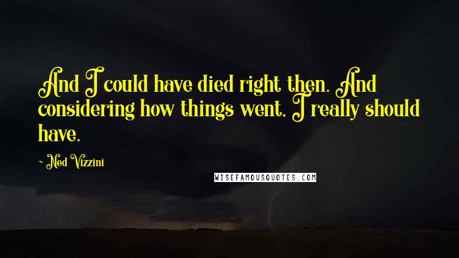 Ned Vizzini Quotes: And I could have died right then. And considering how things went, I really should have.