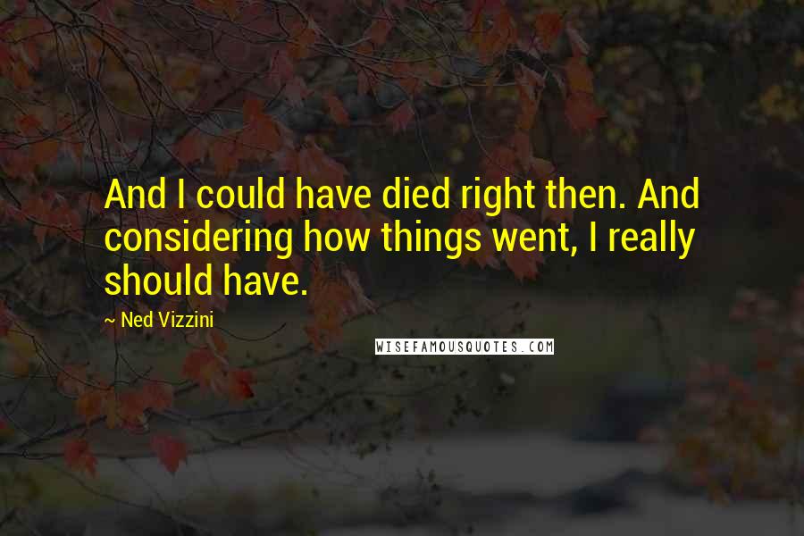 Ned Vizzini Quotes: And I could have died right then. And considering how things went, I really should have.