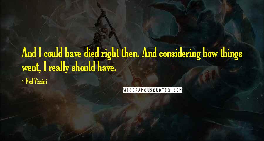 Ned Vizzini Quotes: And I could have died right then. And considering how things went, I really should have.