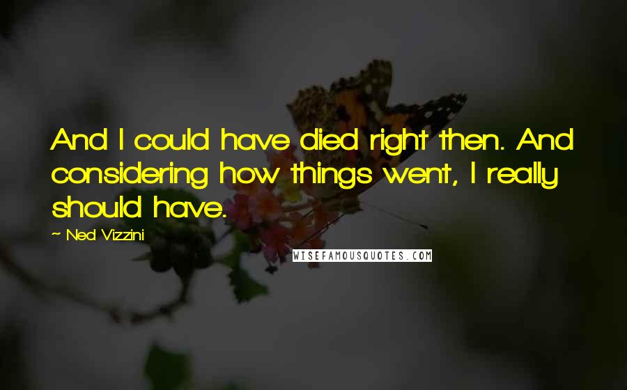 Ned Vizzini Quotes: And I could have died right then. And considering how things went, I really should have.