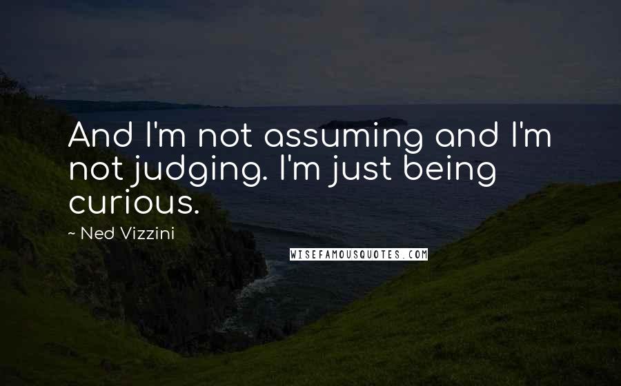 Ned Vizzini Quotes: And I'm not assuming and I'm not judging. I'm just being curious.