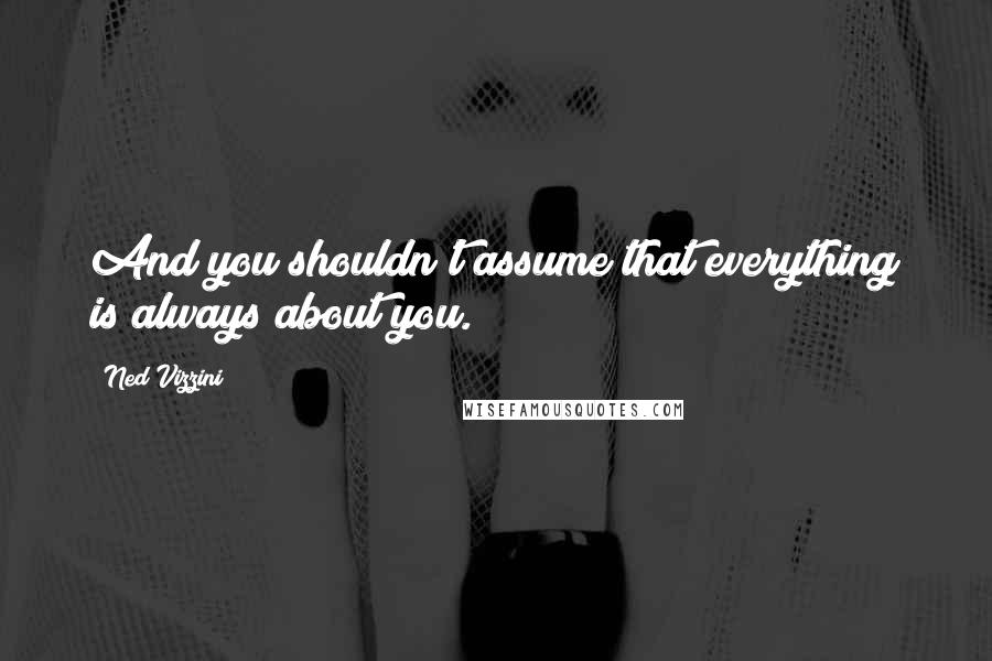 Ned Vizzini Quotes: And you shouldn't assume that everything is always about you.