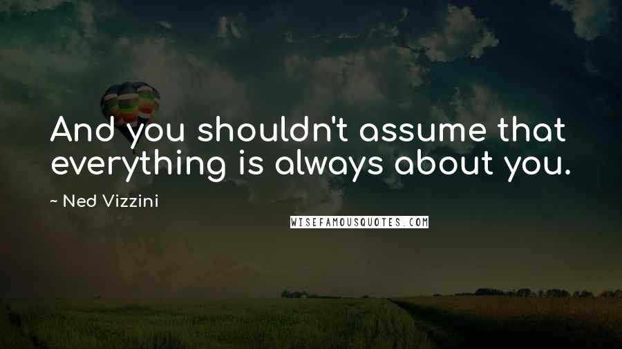 Ned Vizzini Quotes: And you shouldn't assume that everything is always about you.