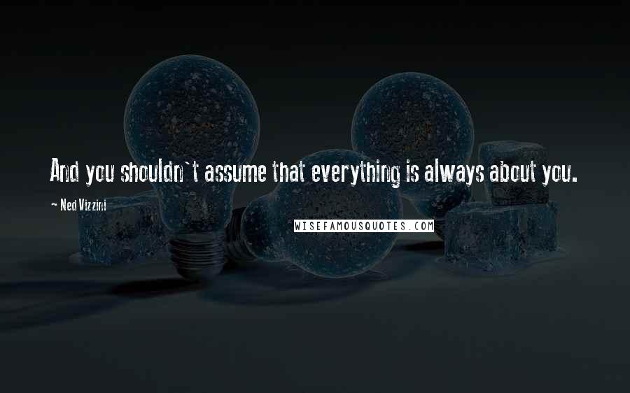 Ned Vizzini Quotes: And you shouldn't assume that everything is always about you.