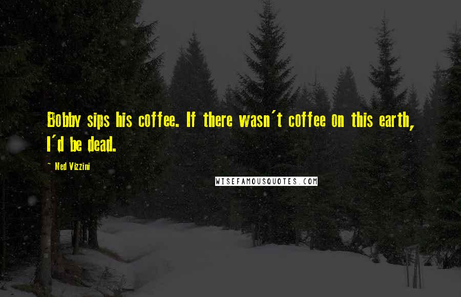 Ned Vizzini Quotes: Bobby sips his coffee. If there wasn't coffee on this earth, I'd be dead.