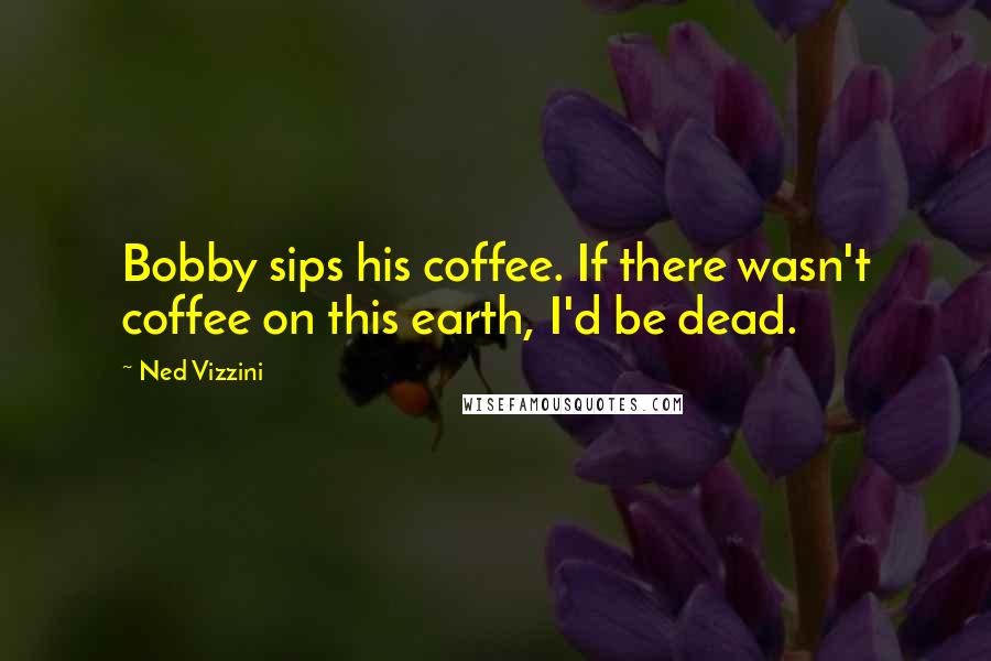 Ned Vizzini Quotes: Bobby sips his coffee. If there wasn't coffee on this earth, I'd be dead.