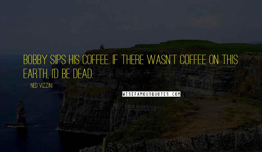 Ned Vizzini Quotes: Bobby sips his coffee. If there wasn't coffee on this earth, I'd be dead.