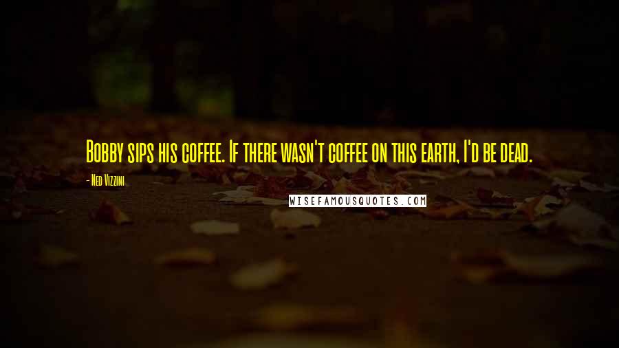 Ned Vizzini Quotes: Bobby sips his coffee. If there wasn't coffee on this earth, I'd be dead.