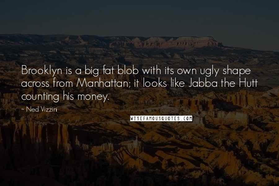 Ned Vizzini Quotes: Brooklyn is a big fat blob with its own ugly shape across from Manhattan; it looks like Jabba the Hutt counting his money.