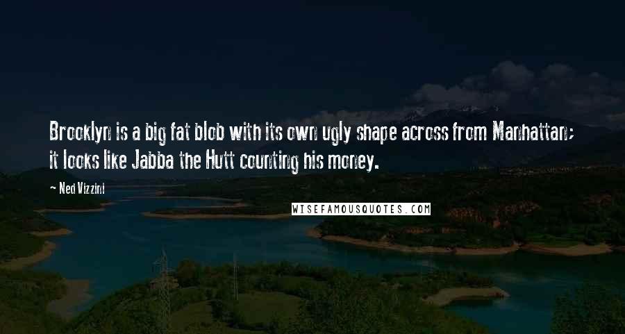 Ned Vizzini Quotes: Brooklyn is a big fat blob with its own ugly shape across from Manhattan; it looks like Jabba the Hutt counting his money.