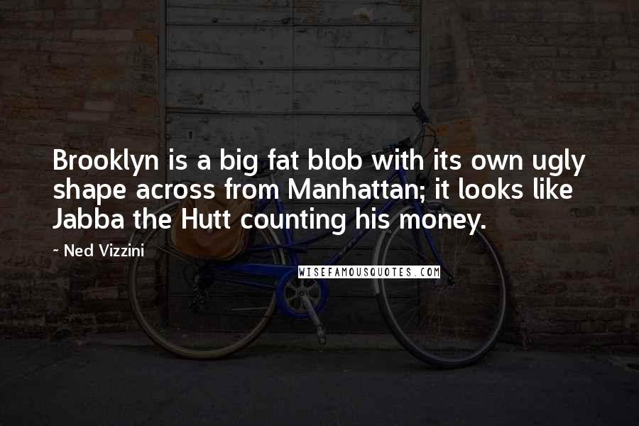Ned Vizzini Quotes: Brooklyn is a big fat blob with its own ugly shape across from Manhattan; it looks like Jabba the Hutt counting his money.