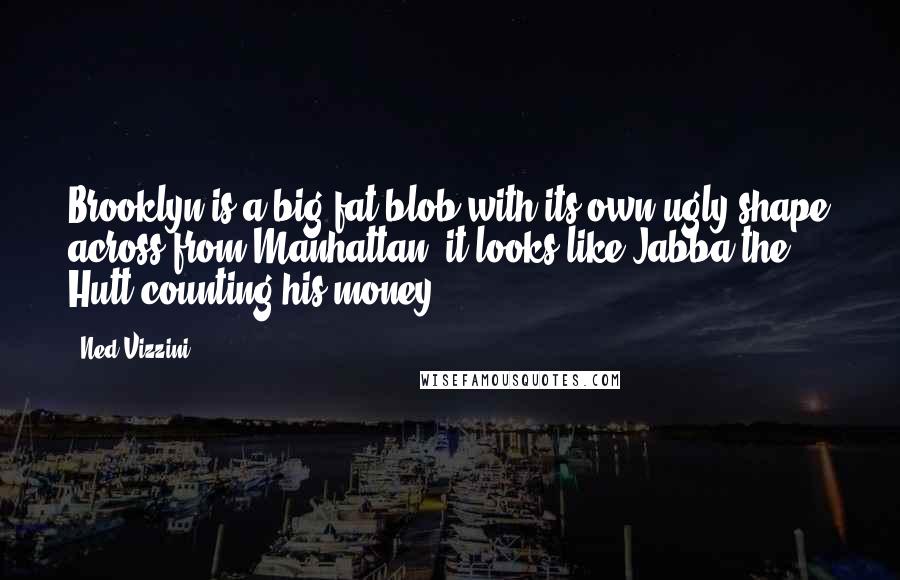 Ned Vizzini Quotes: Brooklyn is a big fat blob with its own ugly shape across from Manhattan; it looks like Jabba the Hutt counting his money.