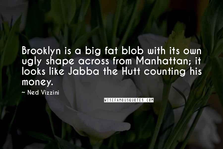 Ned Vizzini Quotes: Brooklyn is a big fat blob with its own ugly shape across from Manhattan; it looks like Jabba the Hutt counting his money.