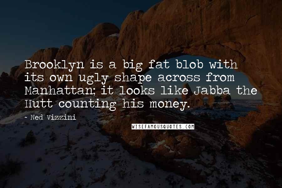 Ned Vizzini Quotes: Brooklyn is a big fat blob with its own ugly shape across from Manhattan; it looks like Jabba the Hutt counting his money.