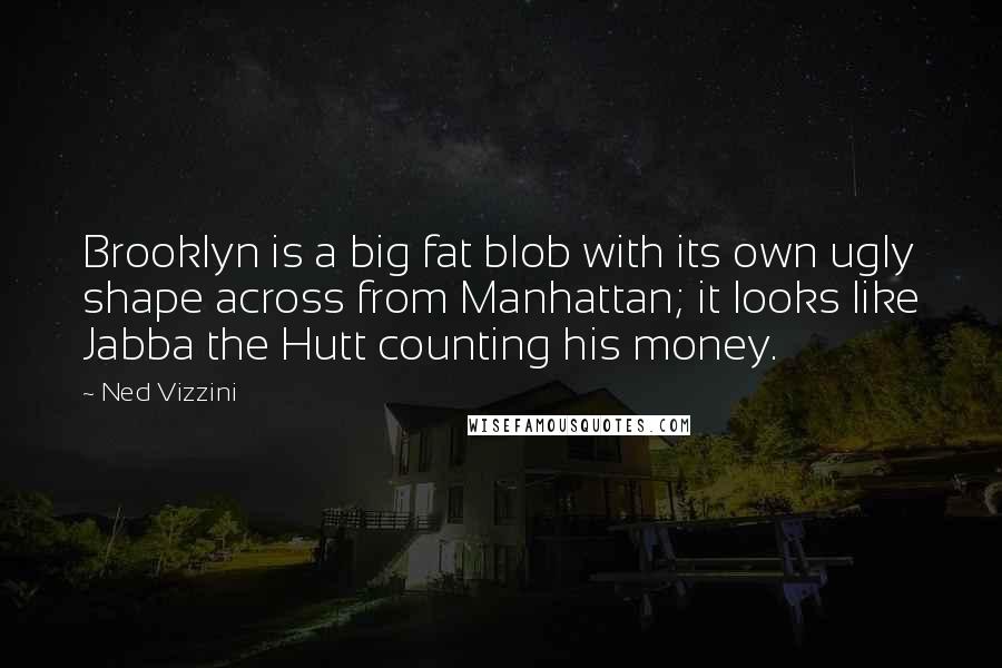 Ned Vizzini Quotes: Brooklyn is a big fat blob with its own ugly shape across from Manhattan; it looks like Jabba the Hutt counting his money.