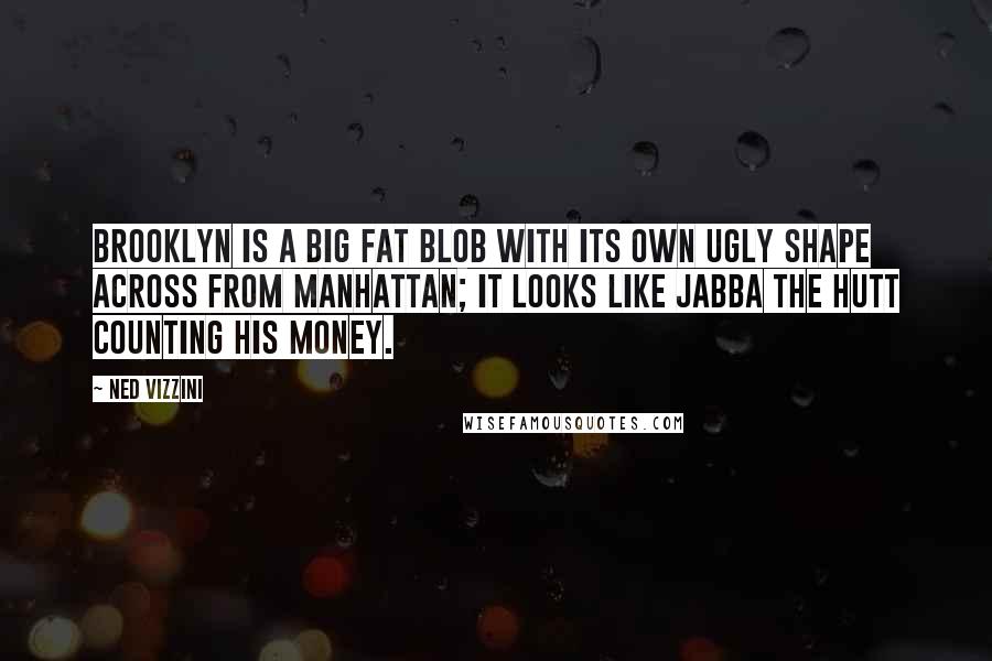 Ned Vizzini Quotes: Brooklyn is a big fat blob with its own ugly shape across from Manhattan; it looks like Jabba the Hutt counting his money.