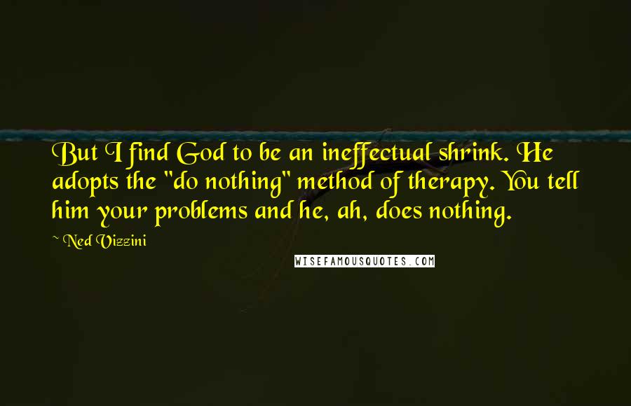 Ned Vizzini Quotes: But I find God to be an ineffectual shrink. He adopts the "do nothing" method of therapy. You tell him your problems and he, ah, does nothing.